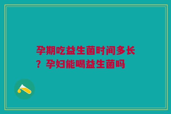 孕期吃益生菌时间多长?孕妇能喝益生菌吗 孕期吃益生菌时间多长?孕妇能喝益生菌吗
