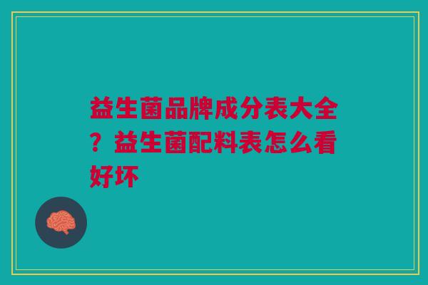 益生菌品牌成分表大全?益生菌配料表怎么看好坏 益生菌品牌成分表大全?益生菌配料表怎么看好坏