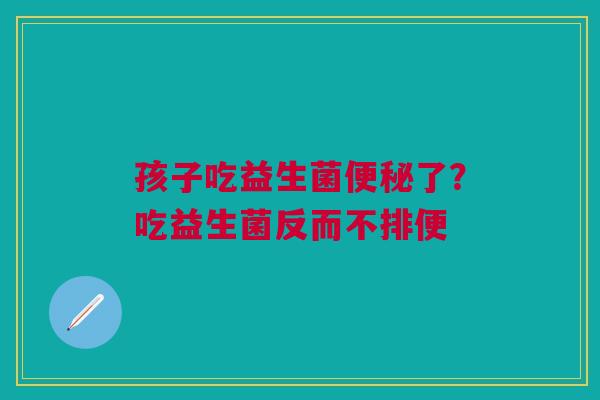 孩子吃益生菌了?吃益生菌反而不排便 孩子吃益生菌了?吃益生菌反而不排便