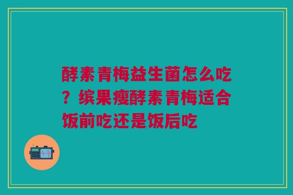 酵素青梅益生菌怎么吃？缤果瘦酵素青梅适合饭前吃还是饭后吃