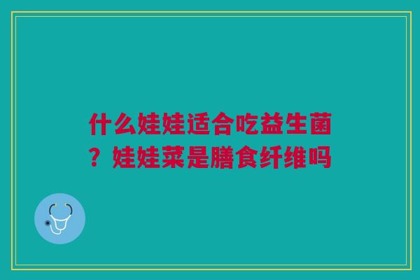 什么娃娃适合吃益生菌?娃娃菜是膳食纤维吗 什么娃娃适合吃益生菌?娃娃菜是膳食纤维吗