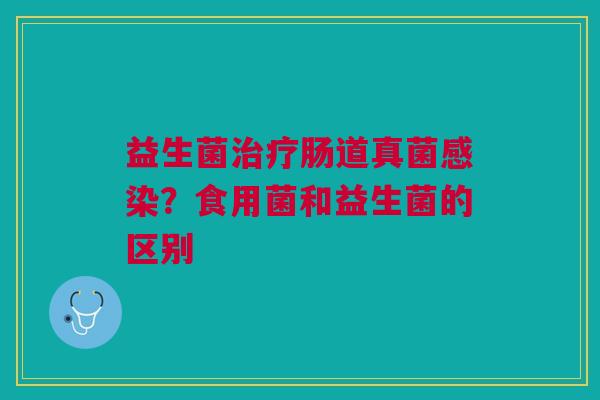 益生菌治疗肠道真菌感染?食用菌和益生菌的区别