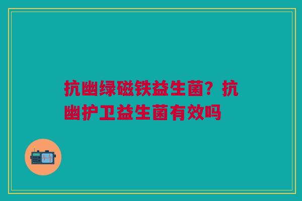抗幽绿磁铁益生菌?抗幽护卫益生菌有效吗 抗幽绿磁铁益生菌?抗幽护卫益生菌有效吗
