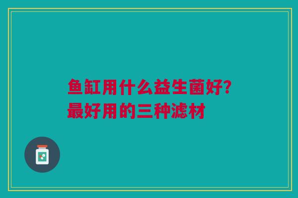 鱼缸用什么益生菌好?好用的三种滤材 鱼缸用什么益生菌好?好用的三种滤材