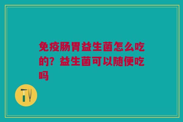 肠胃益生菌怎么吃的?益生菌可以随便吃吗 肠胃益生菌怎么吃的?益生菌可以随便吃吗