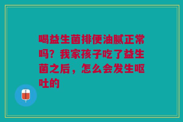 喝益生菌排便油腻正常吗?我家孩子吃了益生菌之后,怎么会发生的 喝益生菌排便油腻正常吗?我家孩子吃了益生菌之后,怎么会发生的