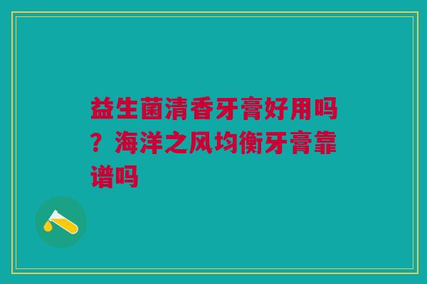 益生菌清香牙膏好用吗?海洋之风均衡牙膏靠谱吗 益生菌清香牙膏好用吗?海洋之风均衡牙膏靠谱吗