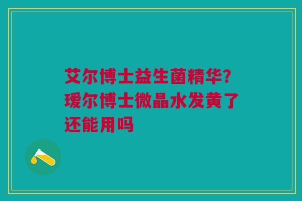 艾尔博士益生菌精华?瑷尔博士微晶水发黄了还能用吗