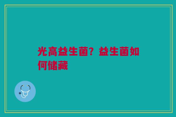 光高益生菌?益生菌如何储藏 光高益生菌?益生菌如何储藏