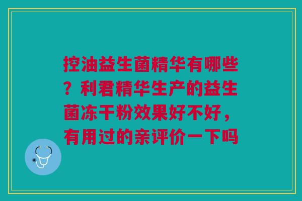 控油益生菌精华有哪些?利君精华生产的益生菌冻干粉效果好不好,有用过的亲评价一下吗 控油益生菌精华有哪些?利君精华生产的益生菌冻干粉效果好不好,有用过的亲评价一下吗