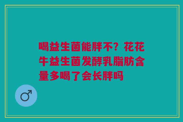 喝益生菌能胖不？花花牛益生菌发酵乳脂肪含量多喝了会长胖吗