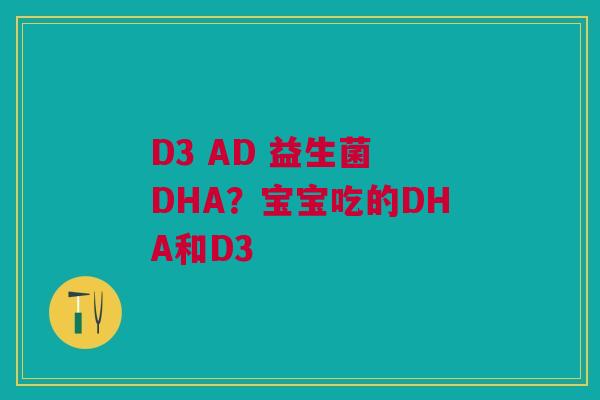 D3 AD 益生菌 DHA？宝宝吃的DHA和D3