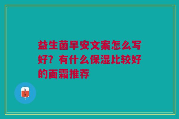益生菌早安文案怎么写好？有什么保湿比较好的面霜推荐