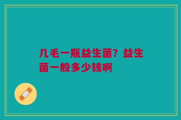 几毛一瓶益生菌?益生菌一般多少钱啊 几毛一瓶益生菌?益生菌一般多少钱啊
