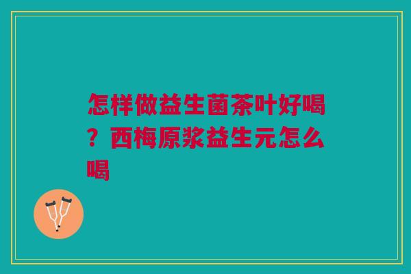 怎样做益生菌茶叶好喝?西梅原浆益生元怎么喝 怎样做益生菌茶叶好喝?西梅原浆益生元怎么喝