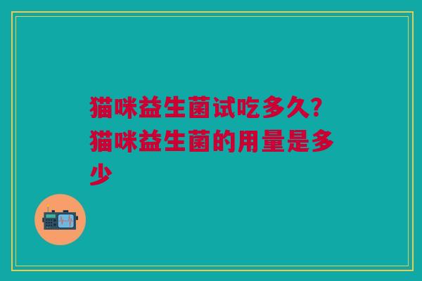 猫咪益生菌试吃多久?猫咪益生菌的用量是多少 猫咪益生菌试吃多久?猫咪益生菌的用量是多少