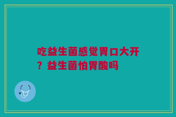 吃益生菌感觉胃口大开?益生菌怕胃酸吗