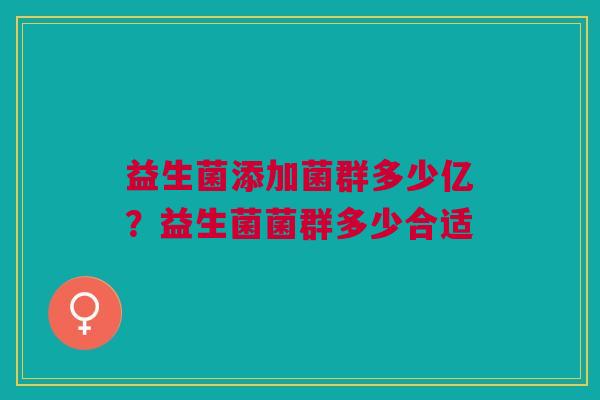 益生菌添加菌群多少亿?益生菌菌群多少合适