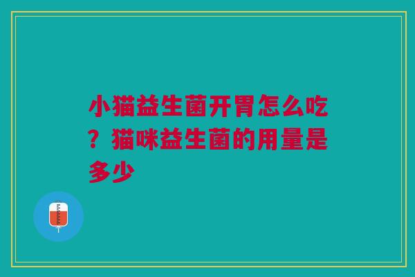 小猫益生菌开胃怎么吃?猫咪益生菌的用量是多少 小猫益生菌开胃怎么吃?猫咪益生菌的用量是多少