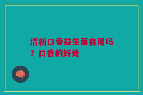 清新口香益生菌有用吗?口香的好处 清新口香益生菌有用吗?口香的好处