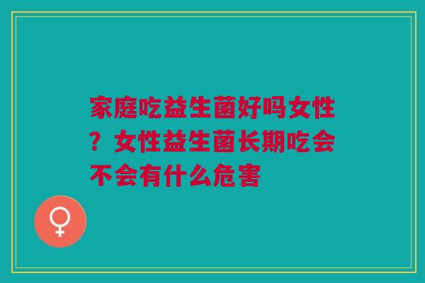 家庭吃益生菌好吗女性?女性益生菌长期吃会不会有什么危害 家庭吃益生菌好吗女性?女性益生菌长期吃会不会有什么危害