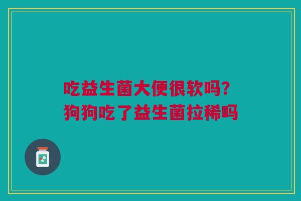 吃益生菌大便很软吗?狗狗吃了益生菌拉稀吗