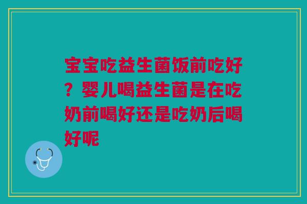宝宝吃益生菌饭前吃好?婴儿喝益生菌是在吃奶前喝好还是吃奶后喝好呢 宝宝吃益生菌饭前吃好?婴儿喝益生菌是在吃奶前喝好还是吃奶后喝好呢