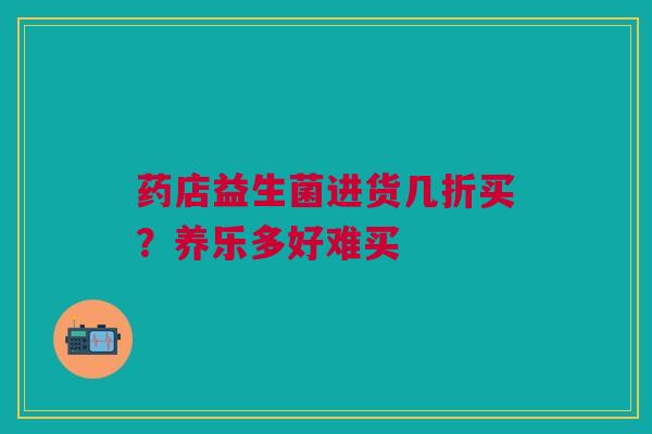 药店益生菌进货几折买?养乐多好难买 药店益生菌进货几折买?养乐多好难买