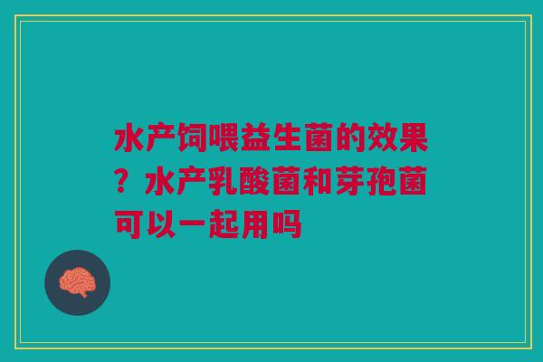 水产饲喂益生菌的效果?水产乳酸菌和芽孢菌可以一起用吗