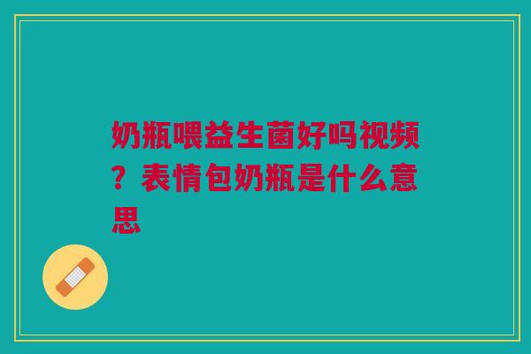 奶瓶喂益生菌好吗视频?表情包奶瓶是什么意思