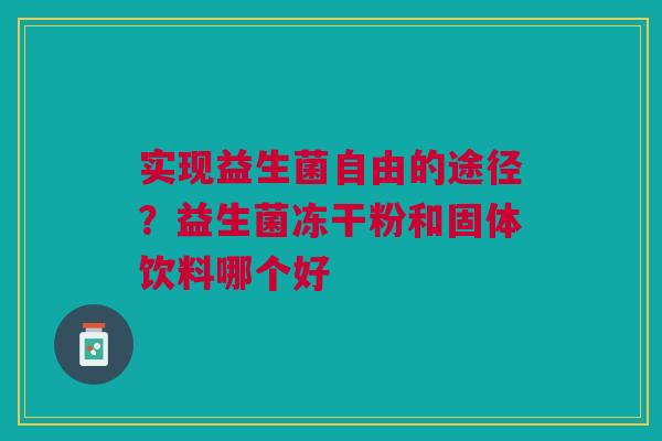 实现益生菌自由的途径?益生菌冻干粉和固体饮料哪个好 实现益生菌自由的途径?益生菌冻干粉和固体饮料哪个好