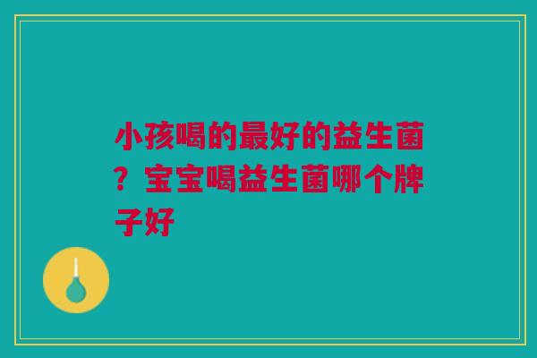 小孩喝的最好的益生菌?宝宝喝益生菌哪个牌子好