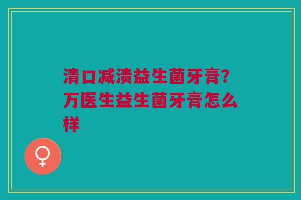 清口减渍益生菌牙膏？万医生益生菌牙膏怎么样