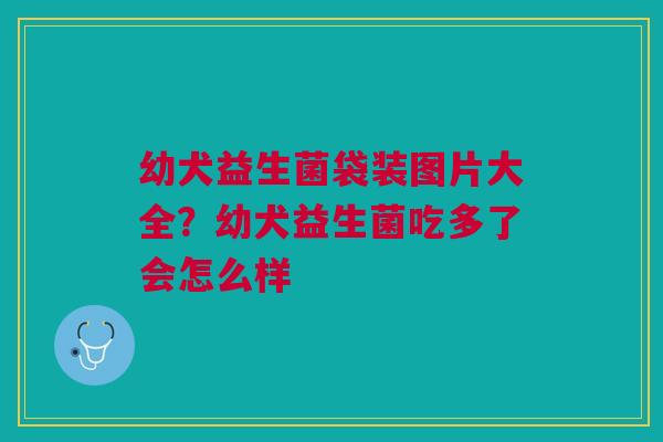 幼犬益生菌袋装图片大全?幼犬益生菌吃多了会怎么样 幼犬益生菌袋装图片大全?幼犬益生菌吃多了会怎么样