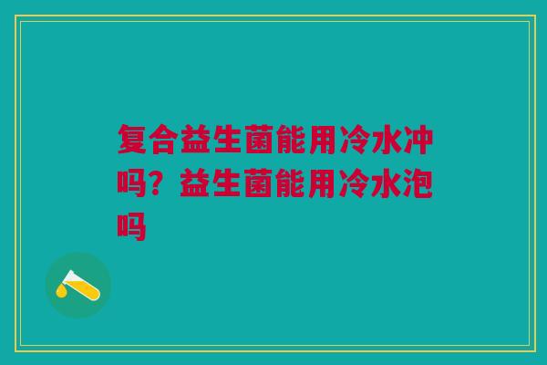 复合益生菌能用冷水冲吗?益生菌能用冷水泡吗 复合益生菌能用冷水冲吗?益生菌能用冷水泡吗