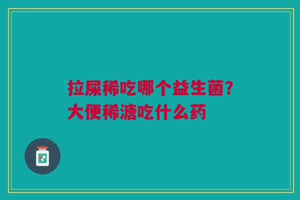 拉屎稀吃哪个益生菌?大便稀溏吃什么药 拉屎稀吃哪个益生菌?大便稀溏吃什么药