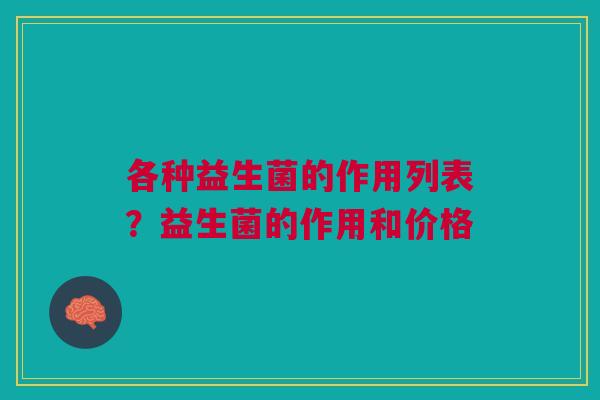 各种益生菌的作用列表?益生菌的作用和价格 各种益生菌的作用列表?益生菌的作用和价格