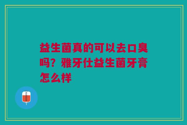 益生菌真的可以去吗？雅牙仕益生菌牙膏怎么样