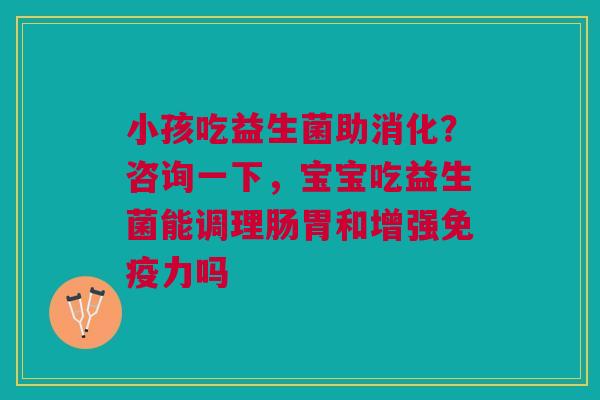 小孩吃益生菌助消化？咨询一下，宝宝吃益生菌能调理肠胃和增强力吗