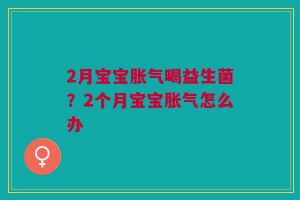 2月宝宝胀气喝益生菌?2个月宝宝胀气怎么办