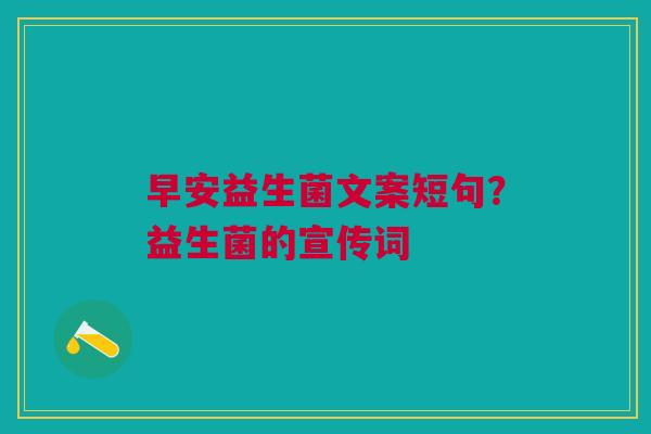 早安益生菌文案短句?益生菌的宣传词 早安益生菌文案短句?益生菌的宣传词