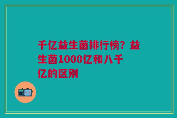 千亿益生菌排行榜?益生菌1000亿和八千亿的区别 千亿益生菌排行榜?益生菌1000亿和八千亿的区别