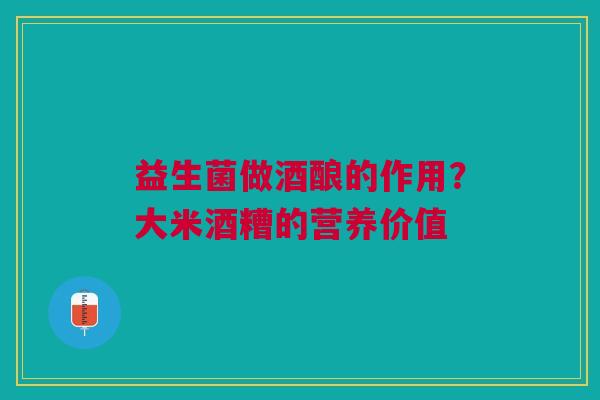 益生菌做酒酿的作用?大米酒糟的营养价值