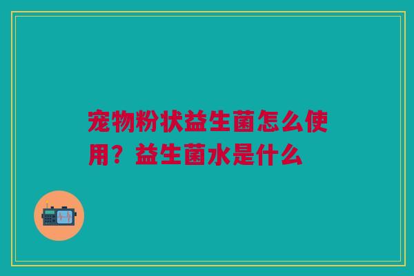 宠物粉状益生菌怎么使用?益生菌水是什么