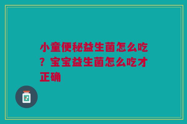 小童便秘益生菌怎么吃?宝宝益生菌怎么吃才正确