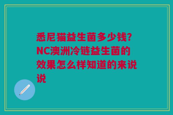 悉尼猫益生菌多少钱?NC澳洲冷链益生菌的效果怎么样知道的来说说 悉尼猫益生菌多少钱?NC澳洲冷链益生菌的效果怎么样知道的来说说