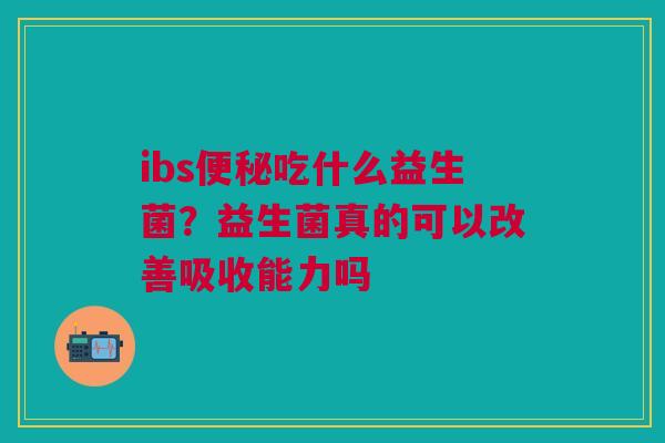 ibs吃什么益生菌?益生菌真的可以改善吸收能力吗 ibs吃什么益生菌?益生菌真的可以改善吸收能力吗