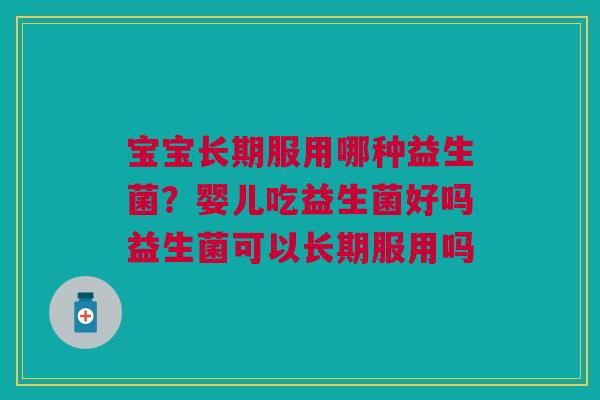 宝宝长期服用哪种益生菌?婴儿吃益生菌好吗益生菌可以长期服用吗 宝宝长期服用哪种益生菌?婴儿吃益生菌好吗益生菌可以长期服用吗