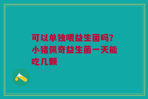 可以单独喂益生菌吗？小猪佩奇益生菌一天能吃几颗