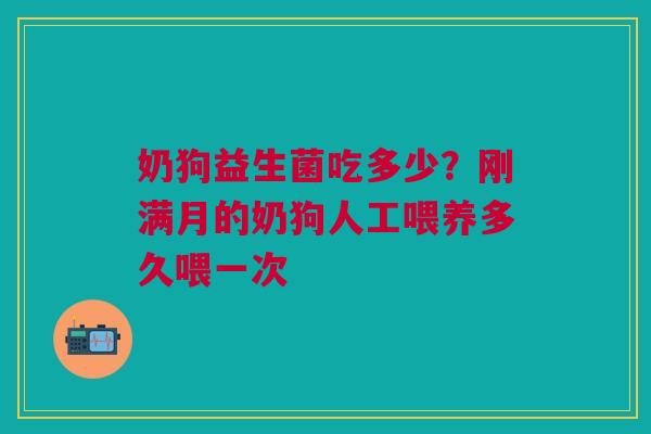 奶狗益生菌吃多少?刚满月的奶狗人工喂养多久喂一次 奶狗益生菌吃多少?刚满月的奶狗人工喂养多久喂一次